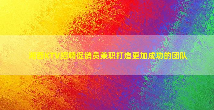 湘西KTV招聘促销员兼职打造更加成功的团队
